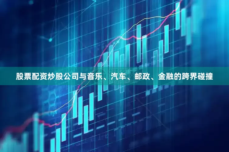 股票配资炒股公司与音乐、汽车、邮政、金融的跨界碰撞