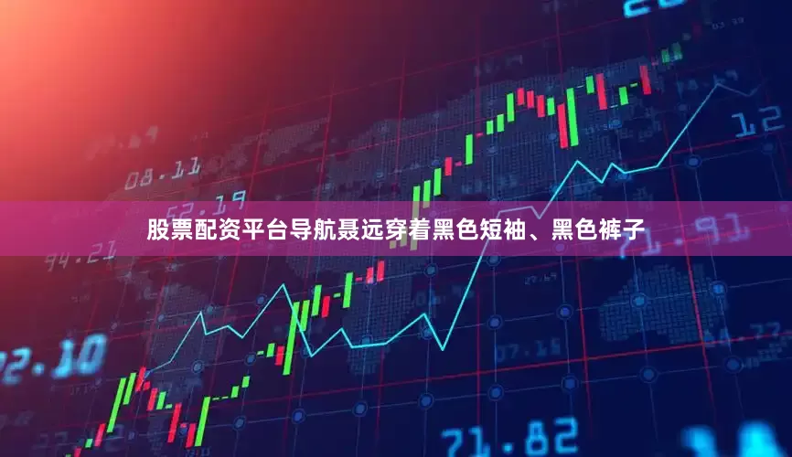 股票配资平台导航聂远穿着黑色短袖、黑色裤子