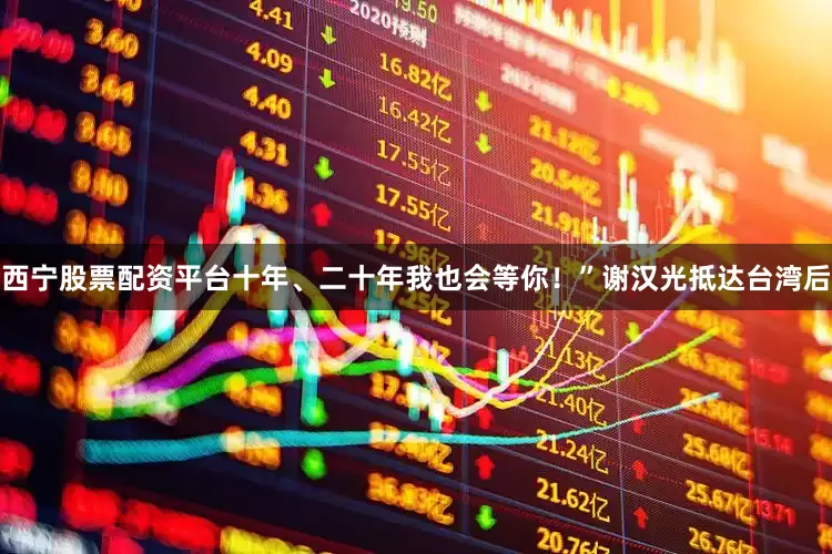 西宁股票配资平台十年、二十年我也会等你！”谢汉光抵达台湾后