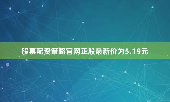股票配资策略官网正股最新价为5.19元