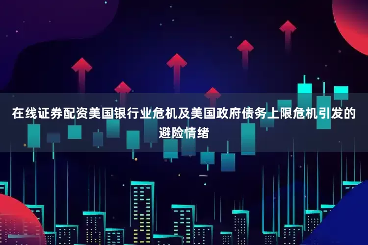 在线证券配资美国银行业危机及美国政府债务上限危机引发的避险情绪