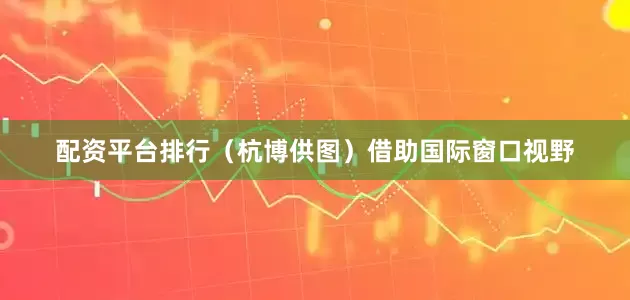 配资平台排行（杭博供图）借助国际窗口视野