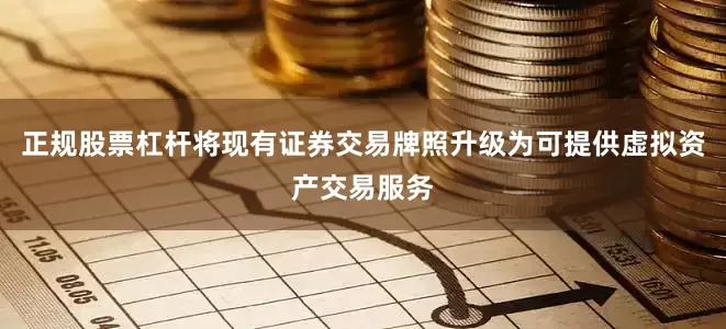 正规股票杠杆将现有证券交易牌照升级为可提供虚拟资产交易服务
