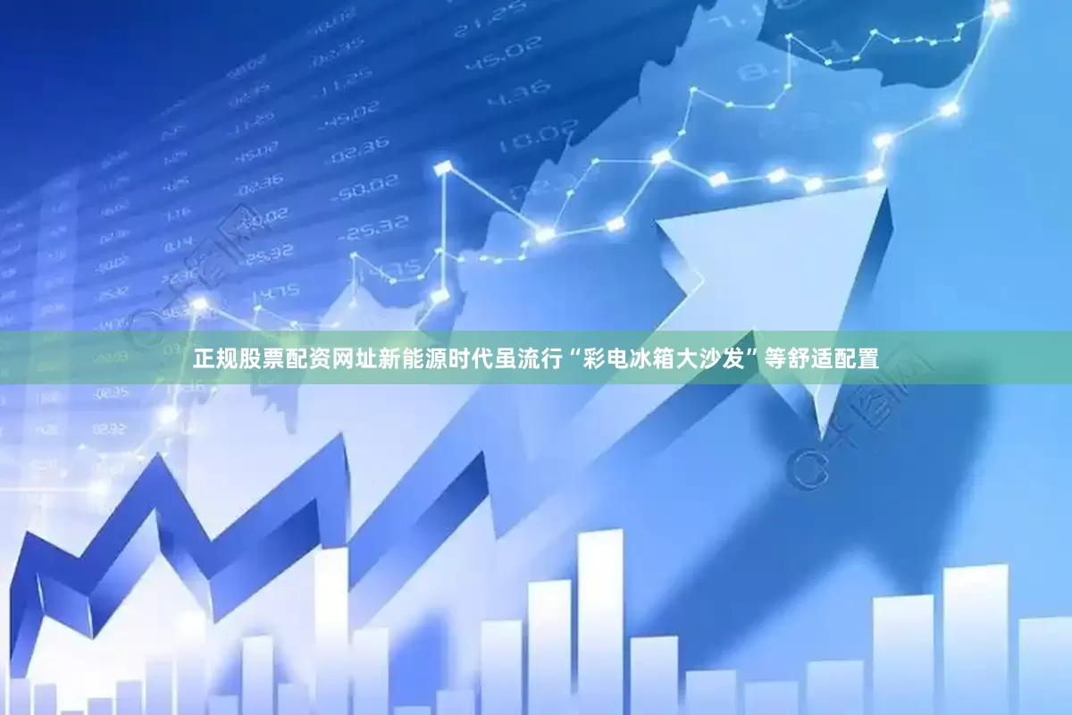 正规股票配资网址新能源时代虽流行“彩电冰箱大沙发”等舒适配置