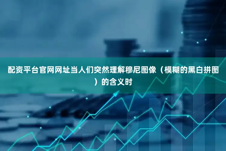 配资平台官网网址当人们突然理解穆尼图像（模糊的黑白拼图）的含义时