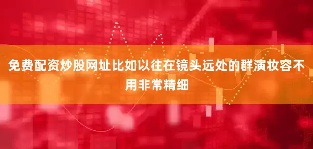 免费配资炒股网址比如以往在镜头远处的群演妆容不用非常精细