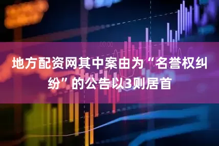 地方配资网其中案由为“名誉权纠纷”的公告以3则居首