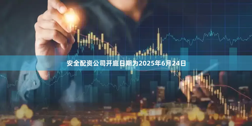 安全配资公司开庭日期为2025年6月24日