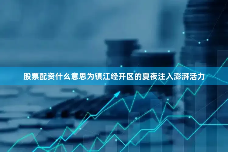 股票配资什么意思为镇江经开区的夏夜注入澎湃活力