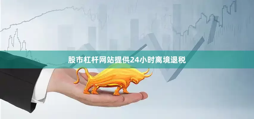 股市杠杆网站提供24小时离境退税