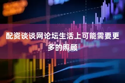 配资谈谈网论坛生活上可能需要更多的照顾