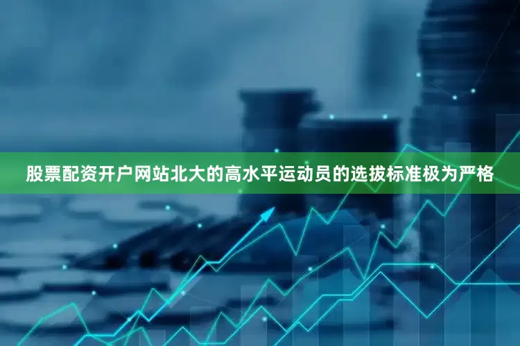 股票配资开户网站北大的高水平运动员的选拔标准极为严格