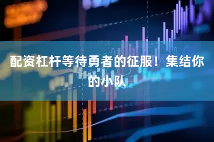 配资杠杆等待勇者的征服！集结你的小队