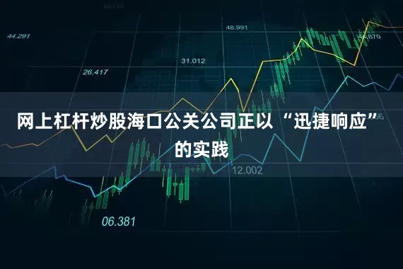 网上杠杆炒股海口公关公司正以 “迅捷响应” 的实践