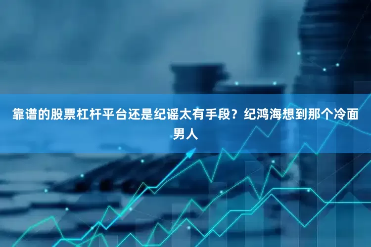 靠谱的股票杠杆平台还是纪谣太有手段？纪鸿海想到那个冷面男人