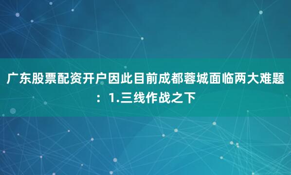 广东股票配资开户因此目前成都蓉城面临两大难题：1.三线作战之下