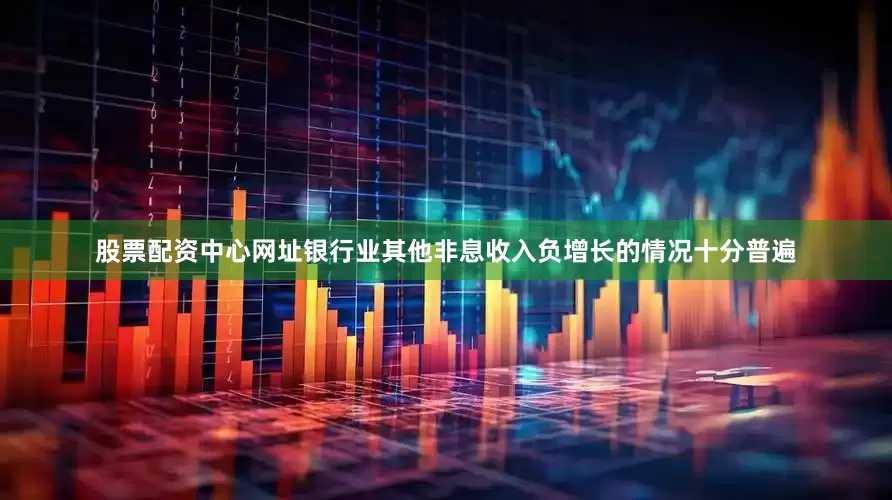 股票配资中心网址银行业其他非息收入负增长的情况十分普遍