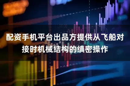 配资手机平台出品方提供从飞船对接时机械结构的缜密操作