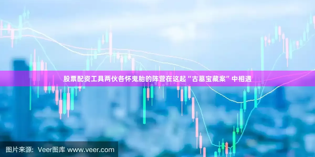 股票配资工具两伙各怀鬼胎的阵营在这起“古墓宝藏案”中相遇