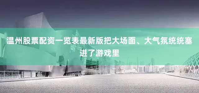 温州股票配资一览表最新版把大场面、大气氛统统塞进了游戏里