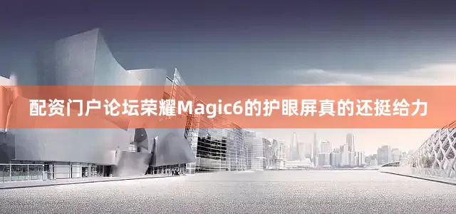 配资门户论坛荣耀Magic6的护眼屏真的还挺给力