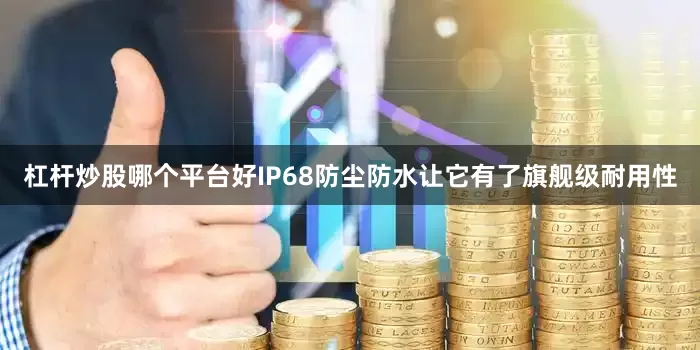 杠杆炒股哪个平台好IP68防尘防水让它有了旗舰级耐用性
