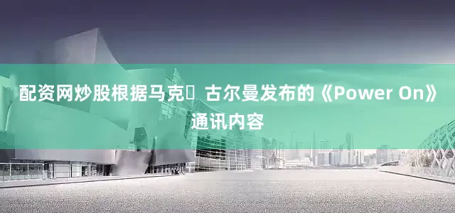 配资网炒股根据马克・古尔曼发布的《Power On》通讯内容