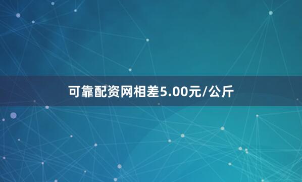 可靠配资网相差5.00元/公斤