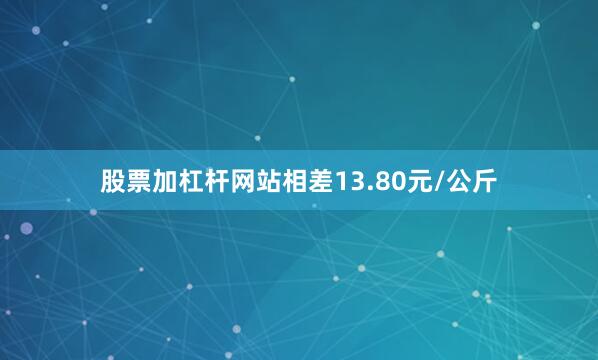 股票加杠杆网站相差13.80元/公斤