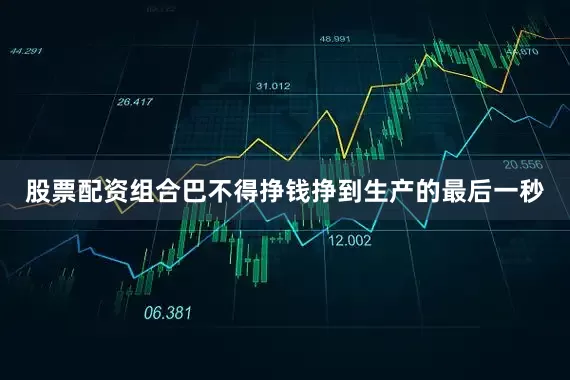 股票配资组合巴不得挣钱挣到生产的最后一秒